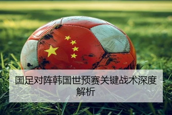 国足对阵韩国世预赛关键战术深度解析